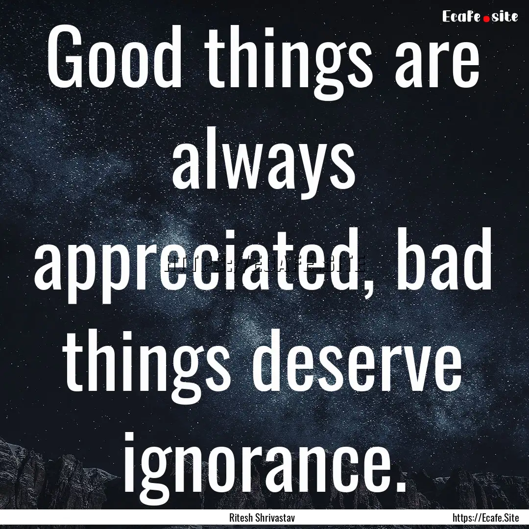 Good things are always appreciated, bad things.... : Quote by Ritesh Shrivastav