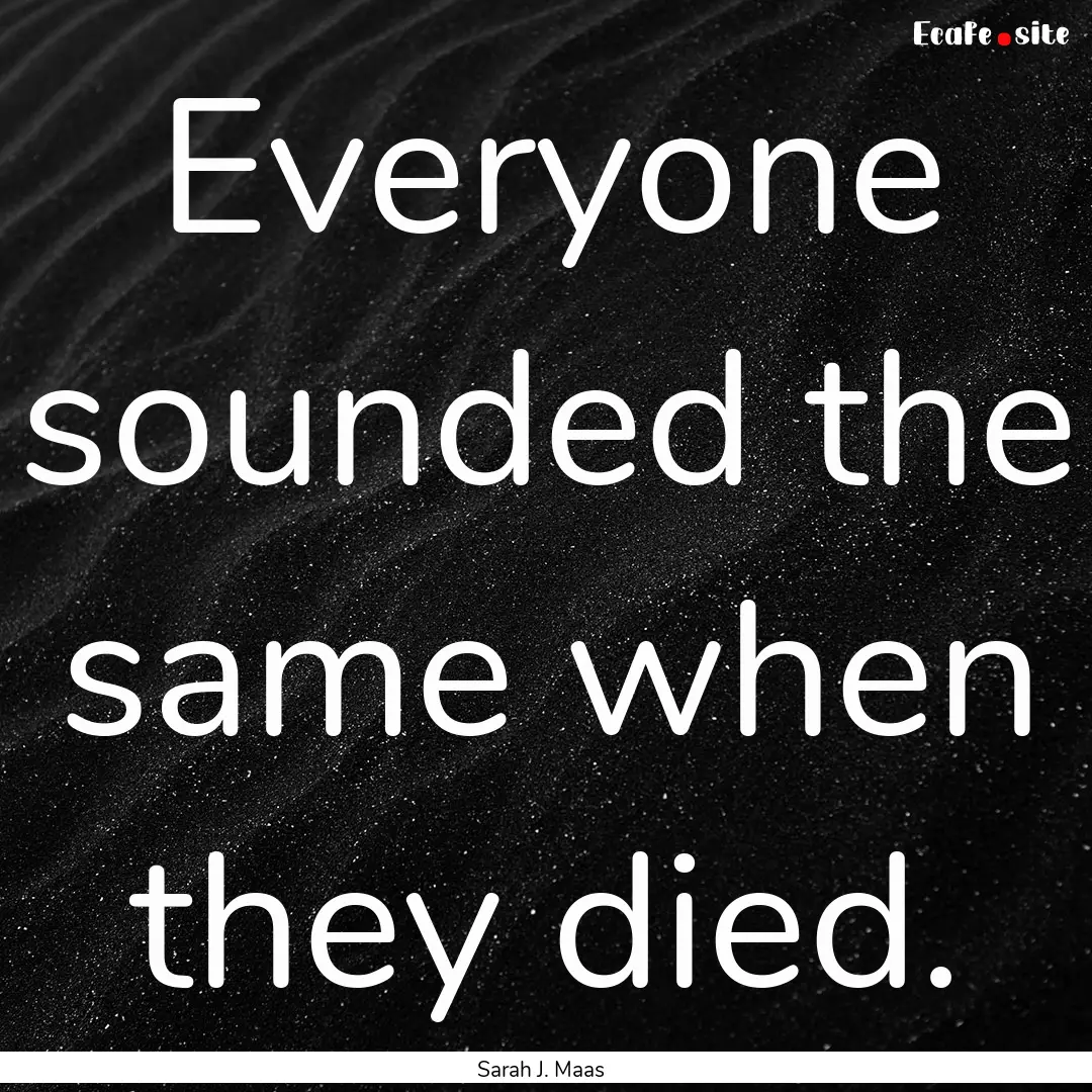 Everyone sounded the same when they died..... : Quote by Sarah J. Maas