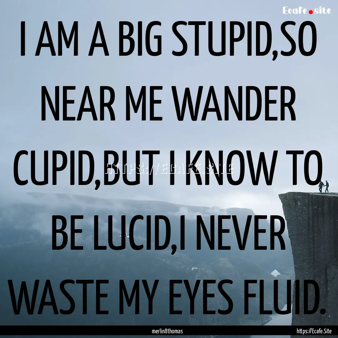 I AM A BIG STUPID,SO NEAR ME WANDER CUPID,BUT.... : Quote by merlin8thomas