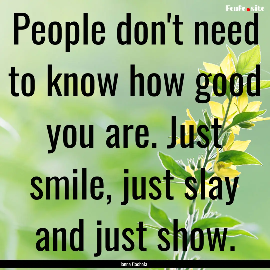 People don't need to know how good you are..... : Quote by Janna Cachola