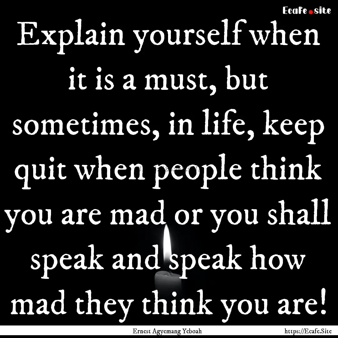 Explain yourself when it is a must, but sometimes,.... : Quote by Ernest Agyemang Yeboah