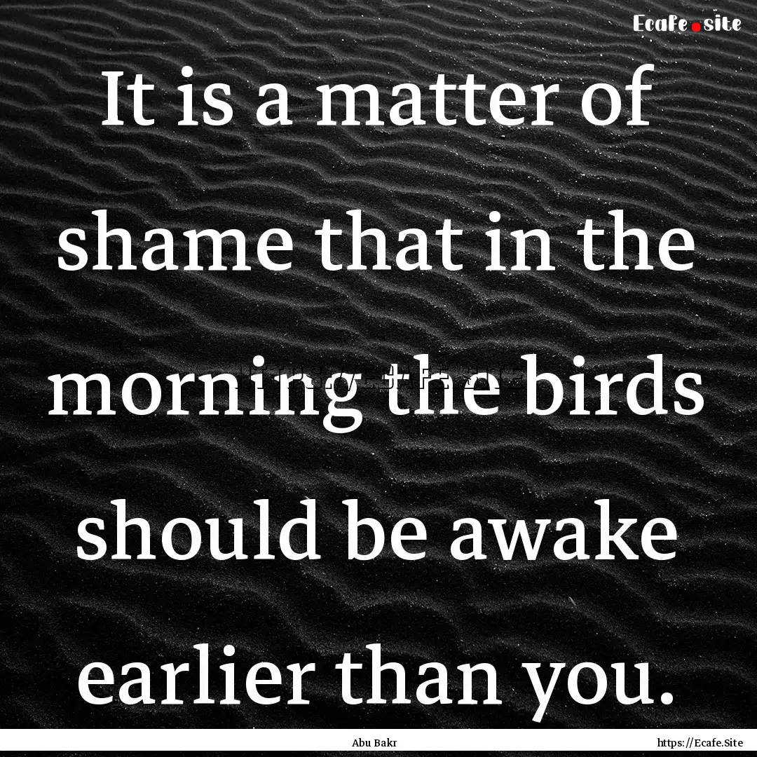 It is a matter of shame that in the morning.... : Quote by Abu Bakr