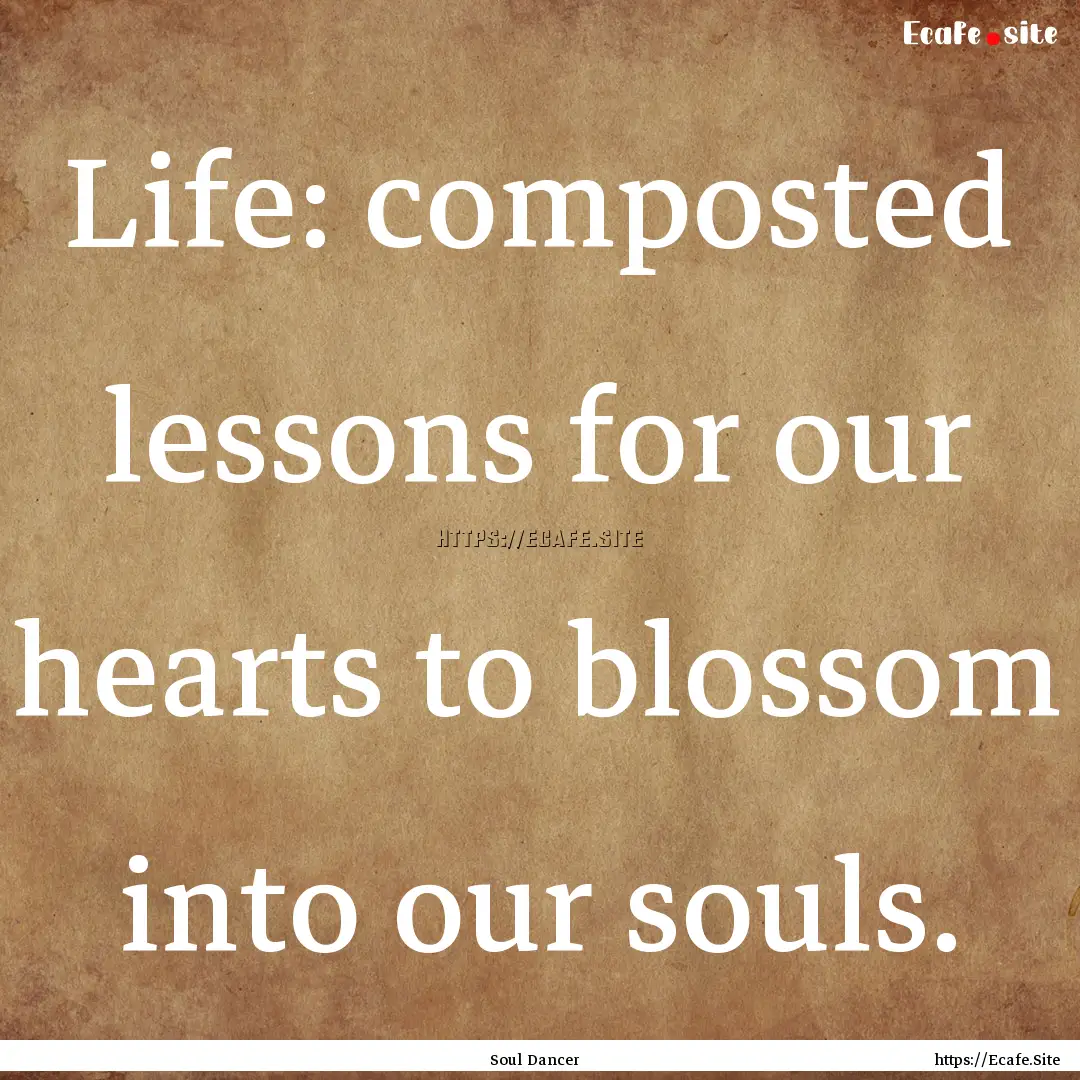 Life: composted lessons for our hearts to.... : Quote by Soul Dancer