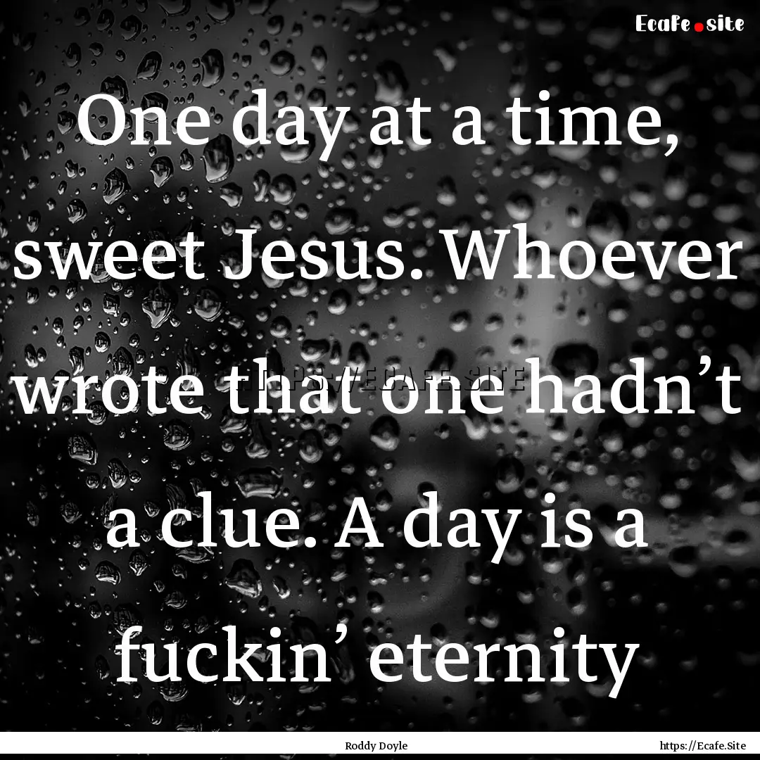 One day at a time, sweet Jesus. Whoever wrote.... : Quote by Roddy Doyle