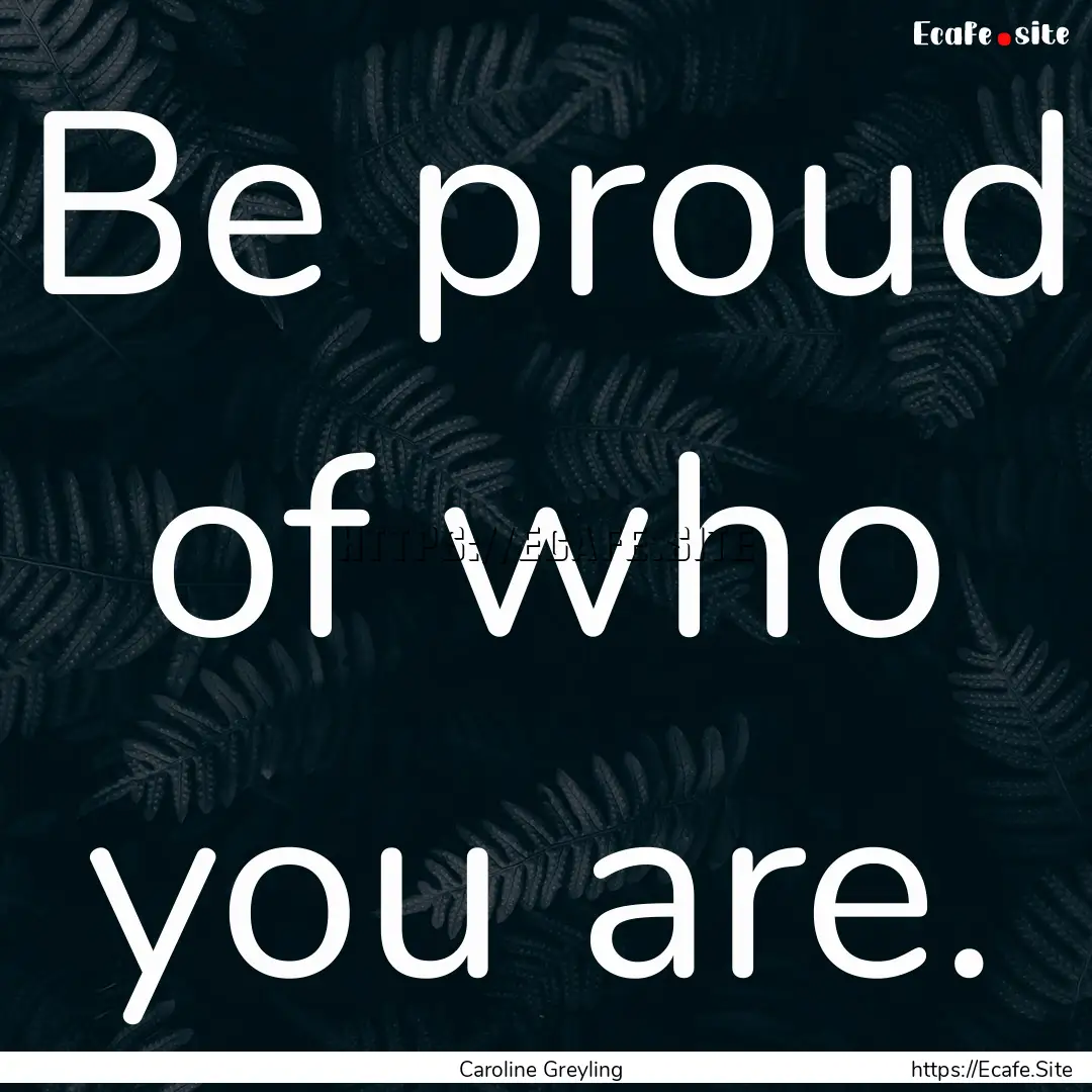 Be proud of who you are. : Quote by Caroline Greyling