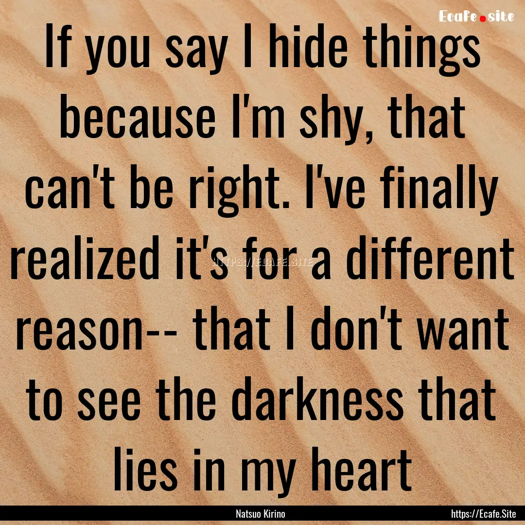 If you say I hide things because I'm shy,.... : Quote by Natsuo Kirino