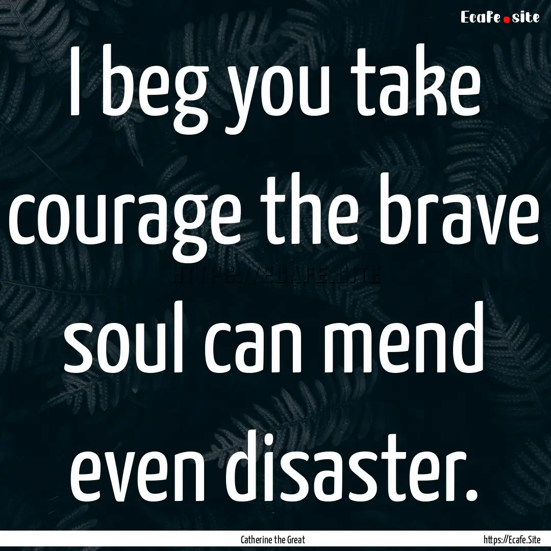 I beg you take courage the brave soul can.... : Quote by Catherine the Great