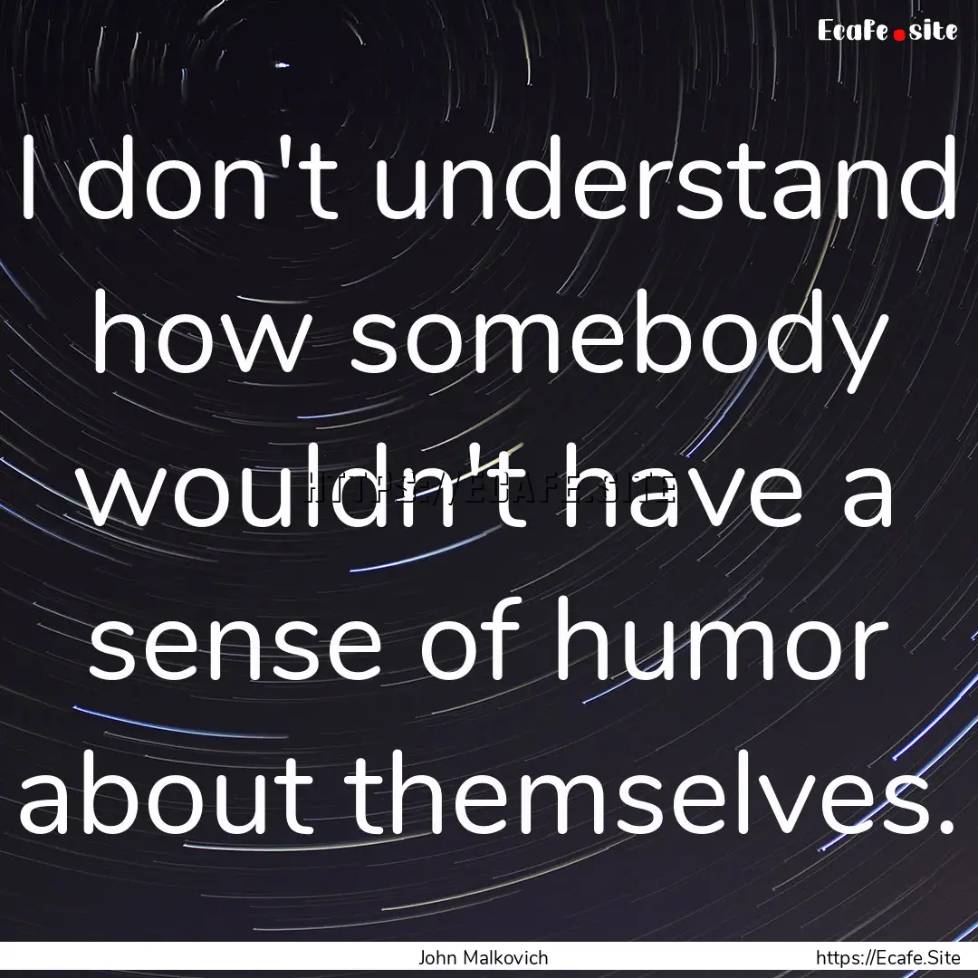 I don't understand how somebody wouldn't.... : Quote by John Malkovich