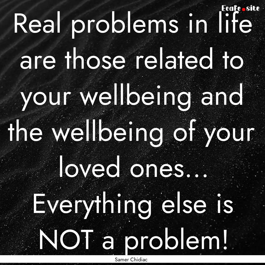 Real problems in life are those related to.... : Quote by Samer Chidiac