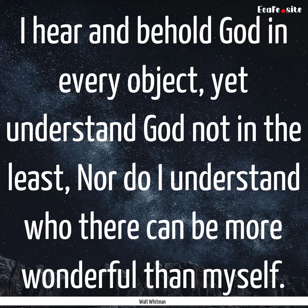 I hear and behold God in every object, yet.... : Quote by Walt Whitman