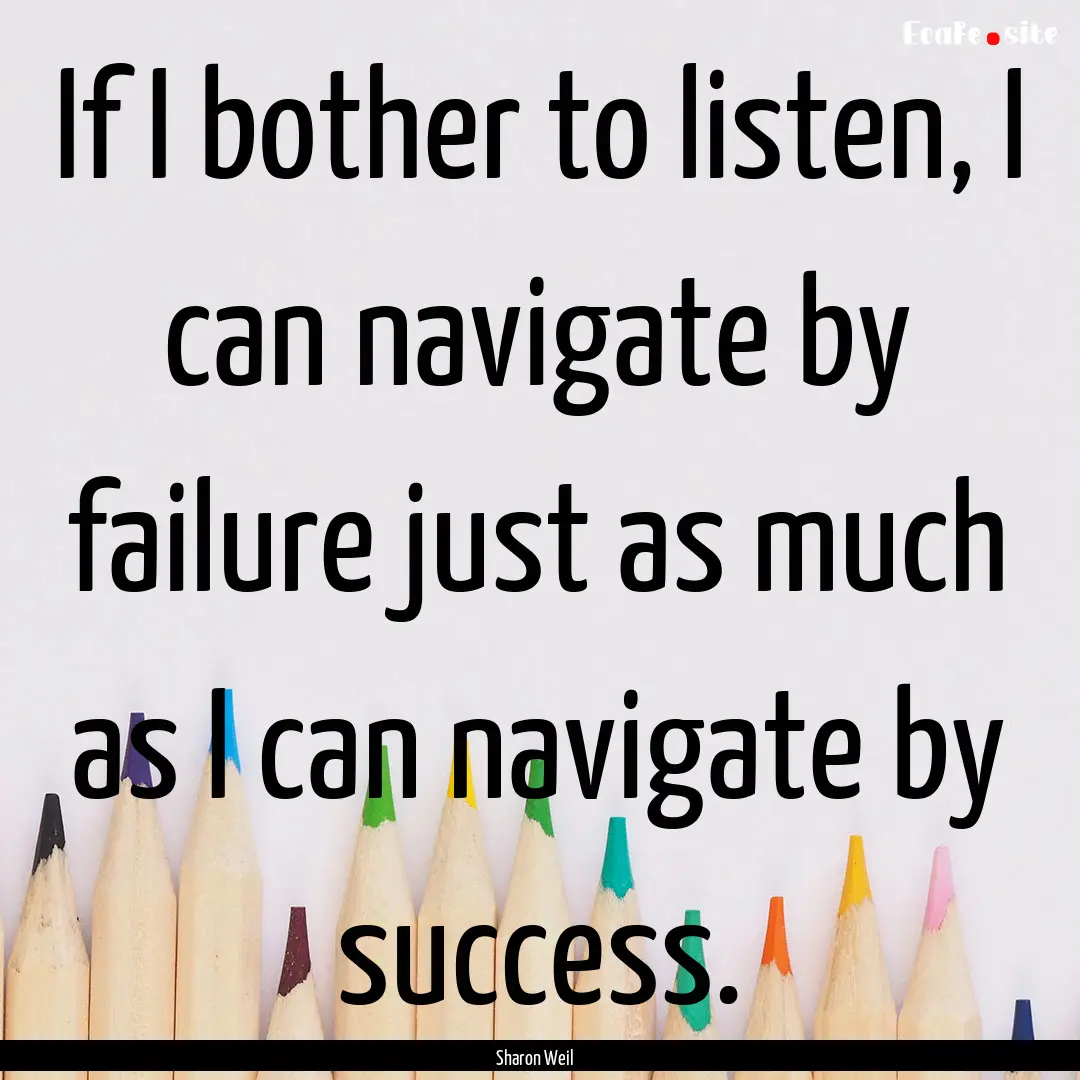 If I bother to listen, I can navigate by.... : Quote by Sharon Weil