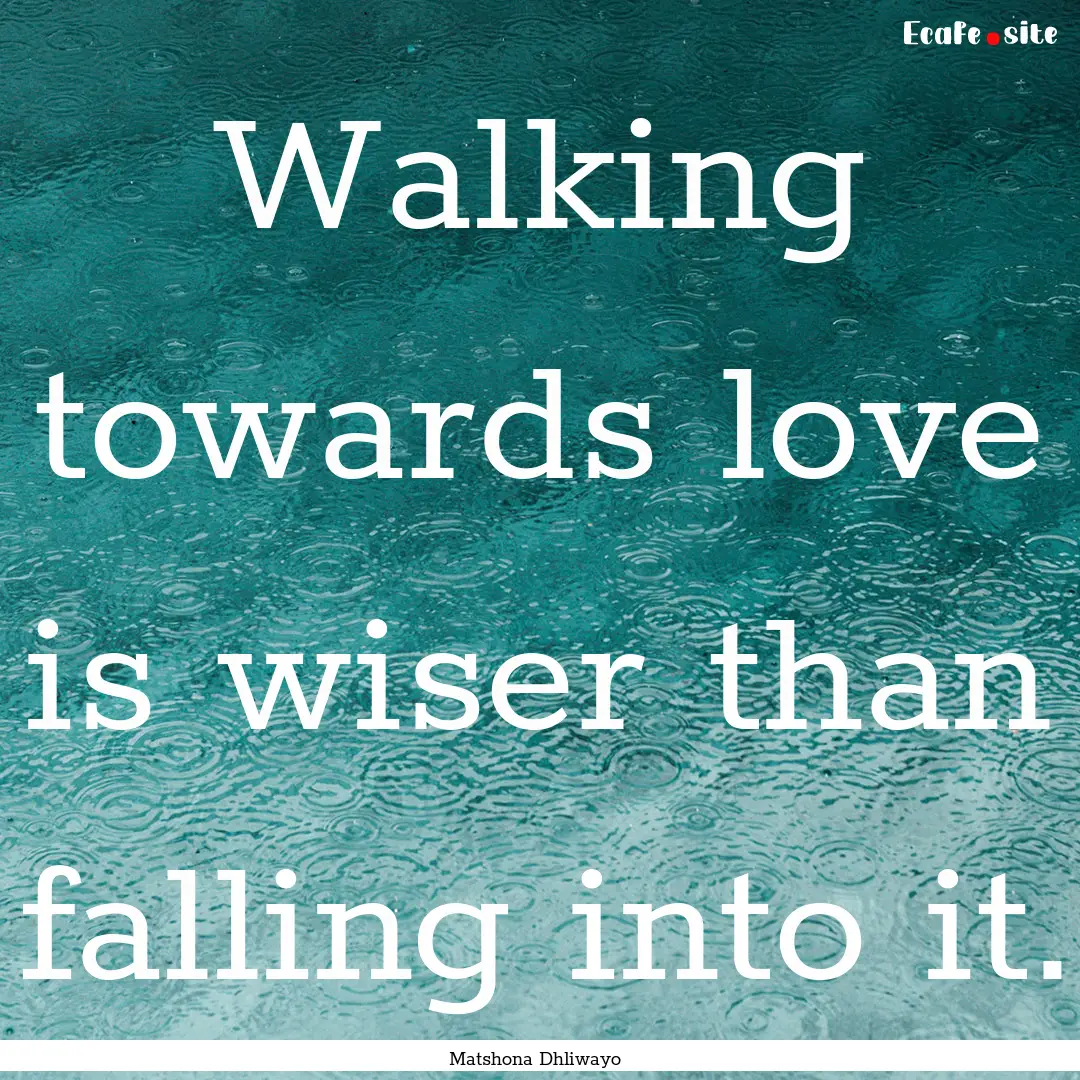 Walking towards love is wiser than falling.... : Quote by Matshona Dhliwayo