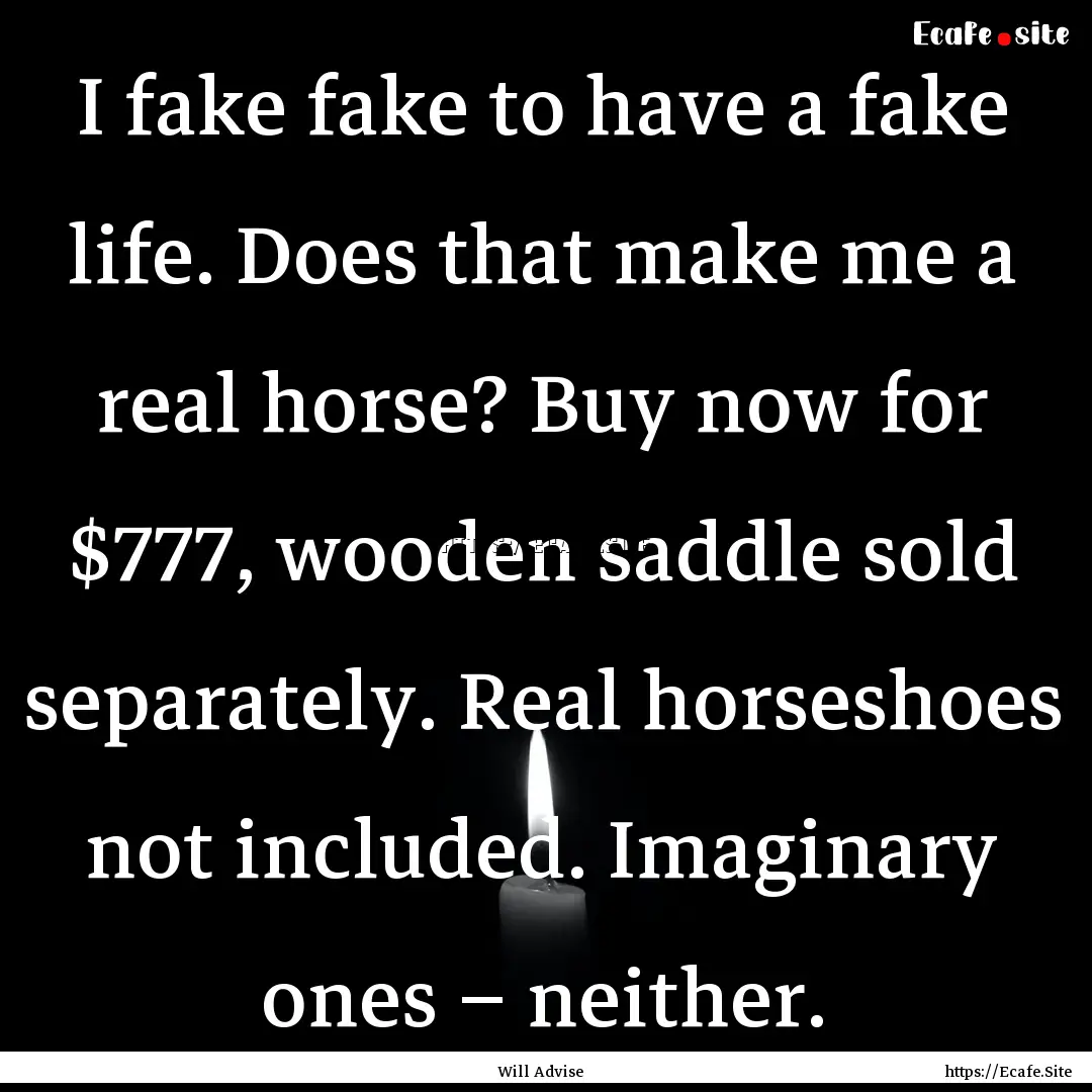 I fake fake to have a fake life. Does that.... : Quote by Will Advise