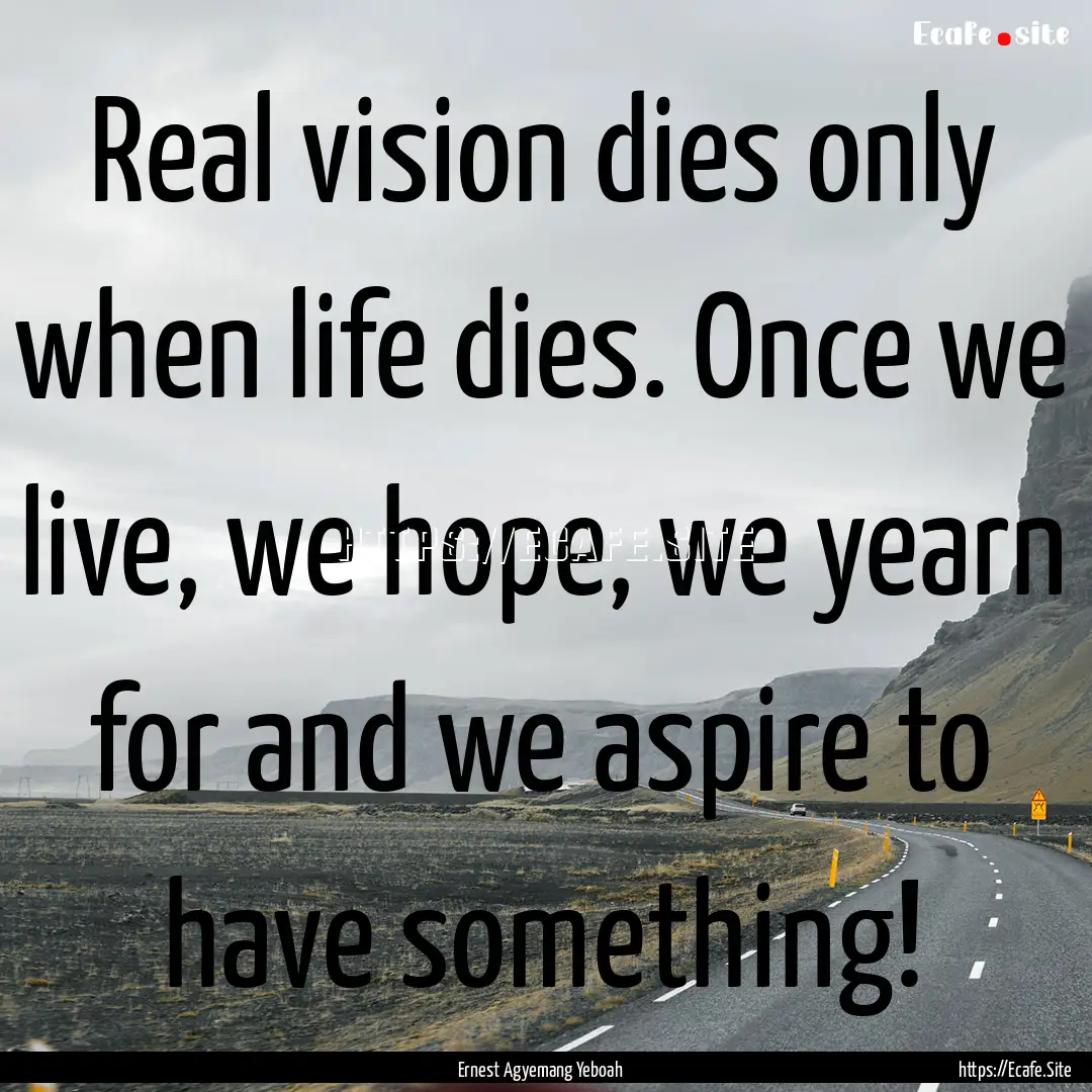 Real vision dies only when life dies. Once.... : Quote by Ernest Agyemang Yeboah