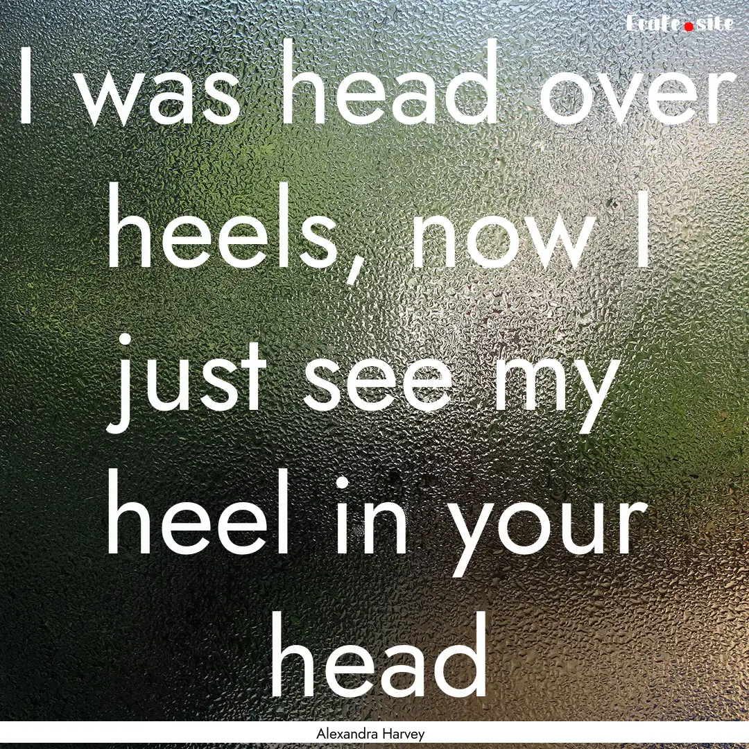 I was head over heels, now I just see my.... : Quote by Alexandra Harvey