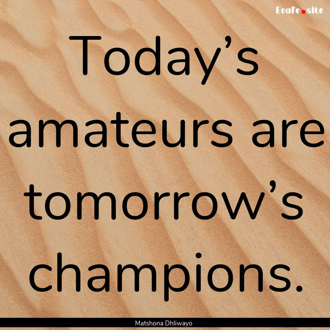 Today’s amateurs are tomorrow’s champions..... : Quote by Matshona Dhliwayo