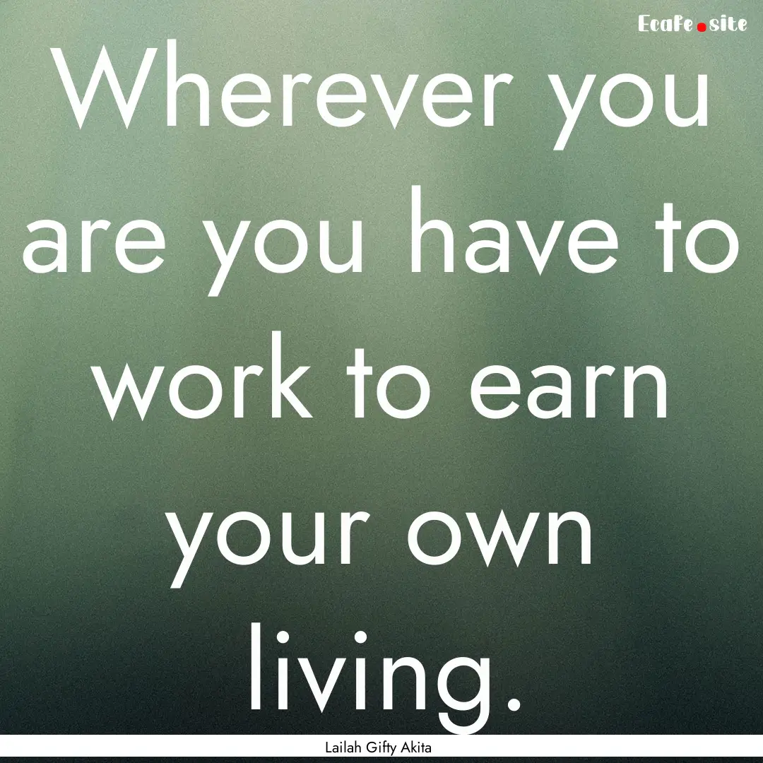 Wherever you are you have to work to earn.... : Quote by Lailah Gifty Akita