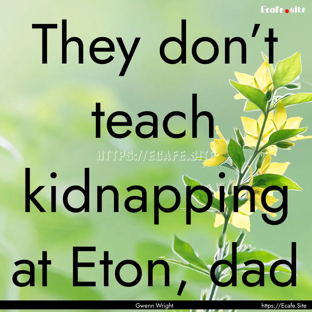 They don’t teach kidnapping at Eton, dad.... : Quote by Gwenn Wright