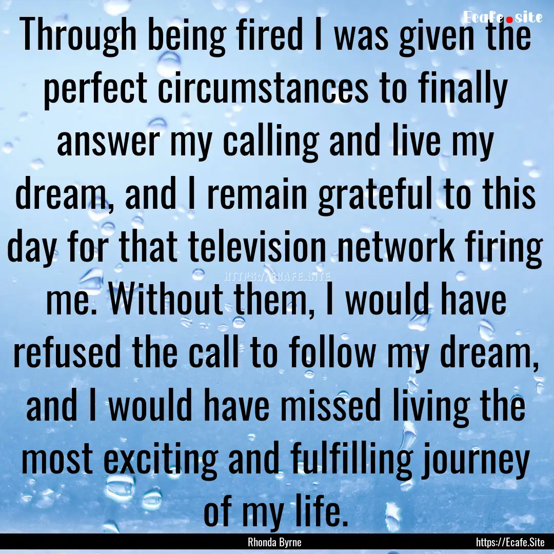 Through being fired I was given the perfect.... : Quote by Rhonda Byrne