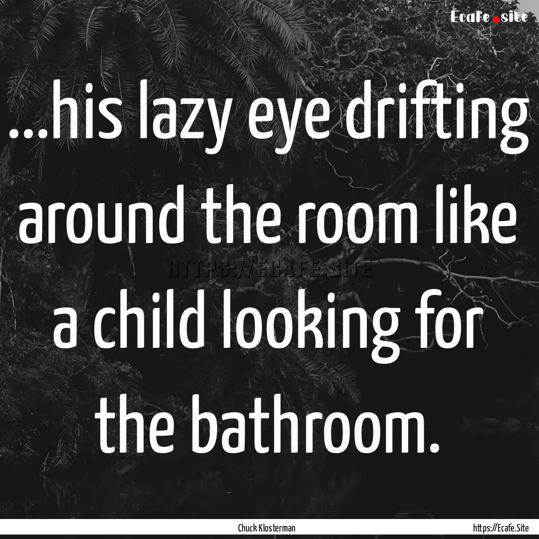 ...his lazy eye drifting around the room.... : Quote by Chuck Klosterman