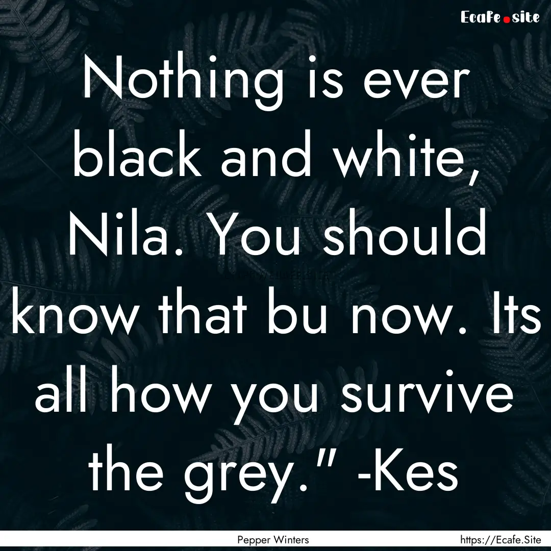 Nothing is ever black and white, Nila. You.... : Quote by Pepper Winters