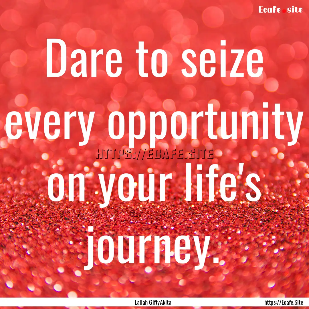 Dare to seize every opportunity on your life's.... : Quote by Lailah GiftyAkita