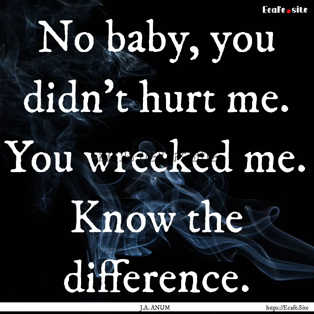 No baby, you didn't hurt me. You wrecked.... : Quote by J.A. ANUM