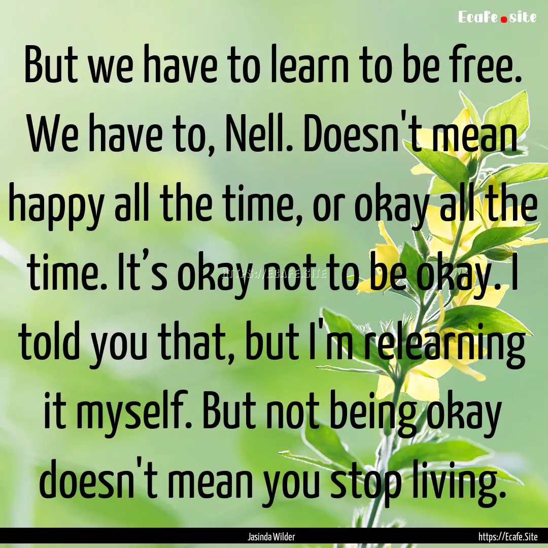 But we have to learn to be free. We have.... : Quote by Jasinda Wilder