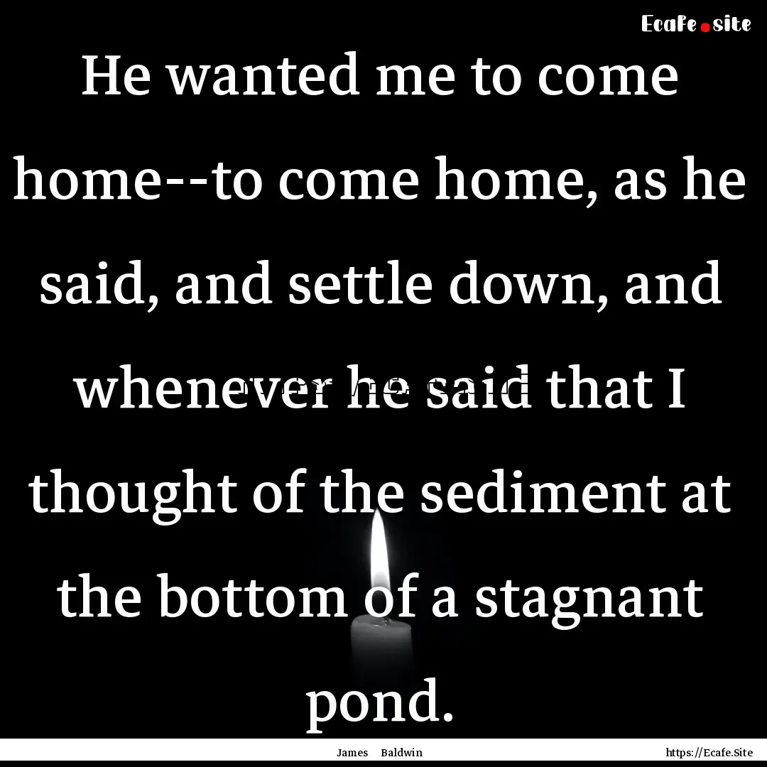 He wanted me to come home--to come home,.... : Quote by James Baldwin