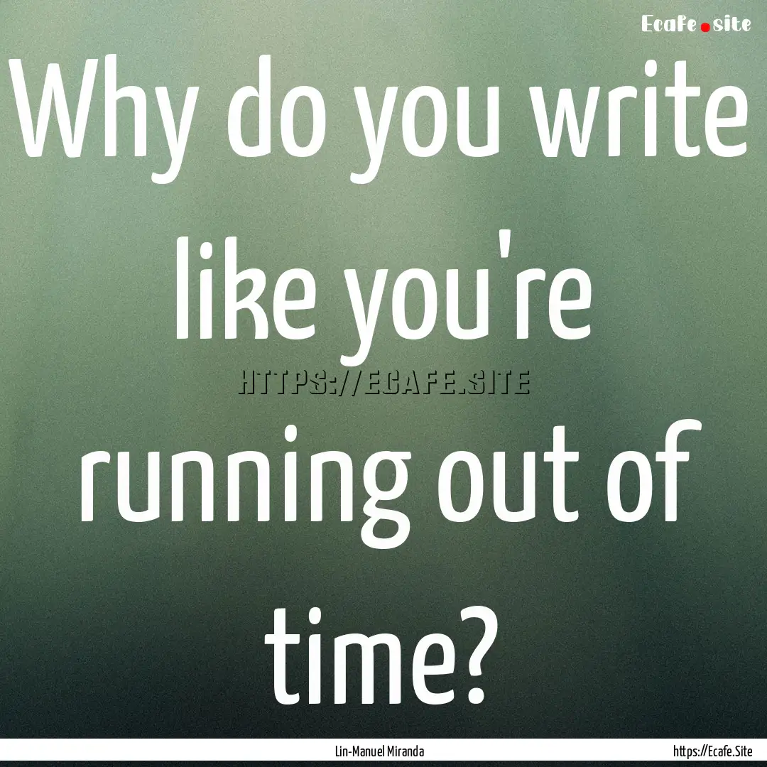 Why do you write like you're running out.... : Quote by Lin-Manuel Miranda