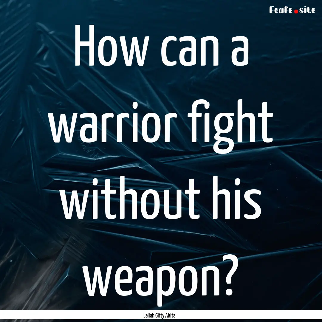 How can a warrior fight without his weapon?.... : Quote by Lailah Gifty Akita