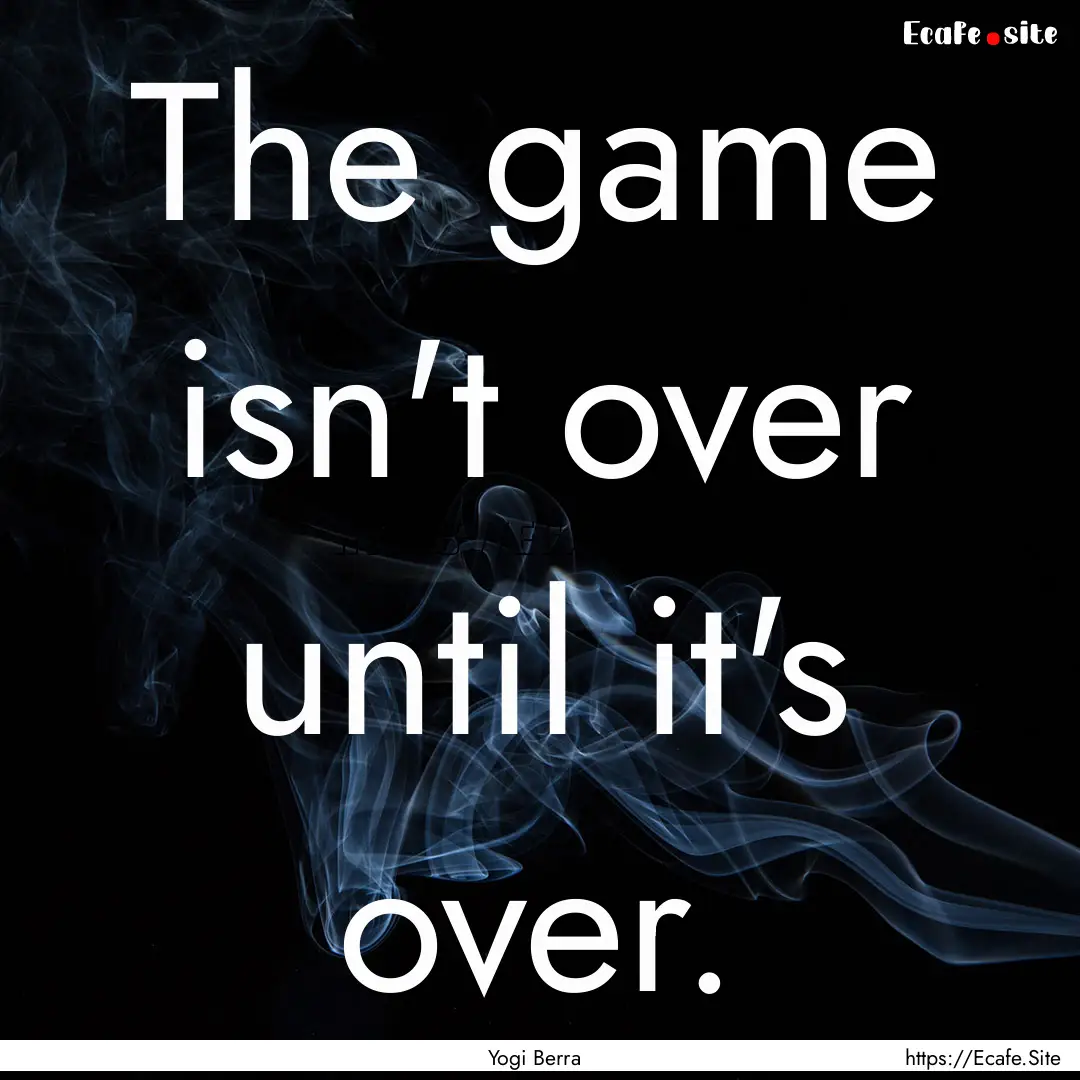 The game isn't over until it's over. : Quote by Yogi Berra