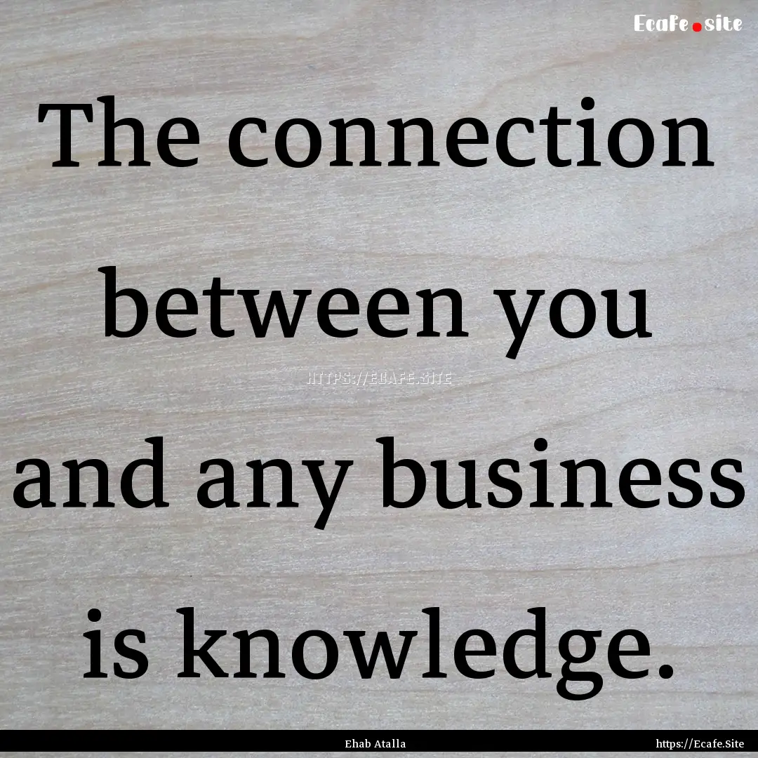 The connection between you and any business.... : Quote by Ehab Atalla