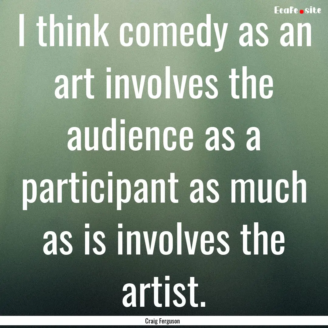 I think comedy as an art involves the audience.... : Quote by Craig Ferguson