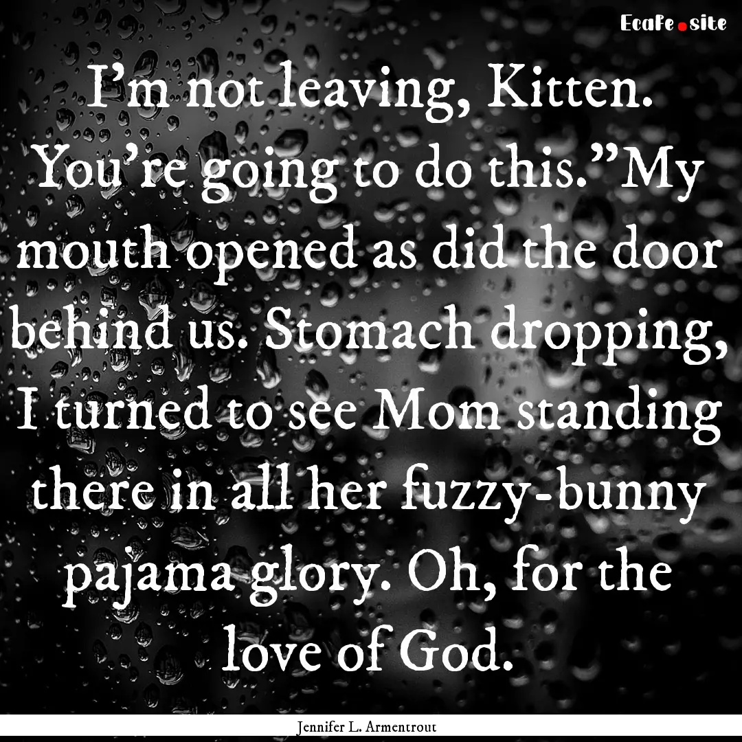 I'm not leaving, Kitten. You're going to.... : Quote by Jennifer L. Armentrout