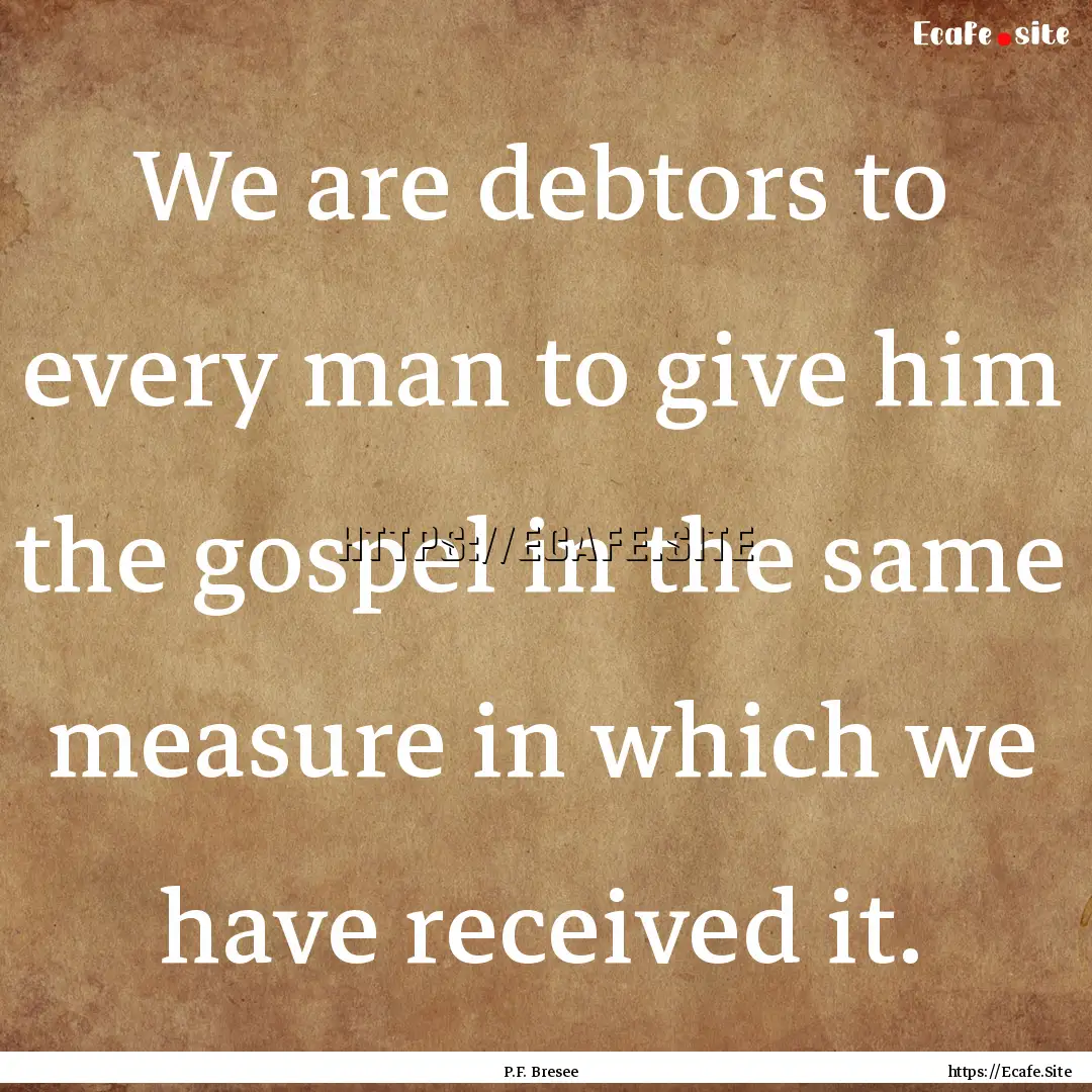 We are debtors to every man to give him the.... : Quote by P.F. Bresee