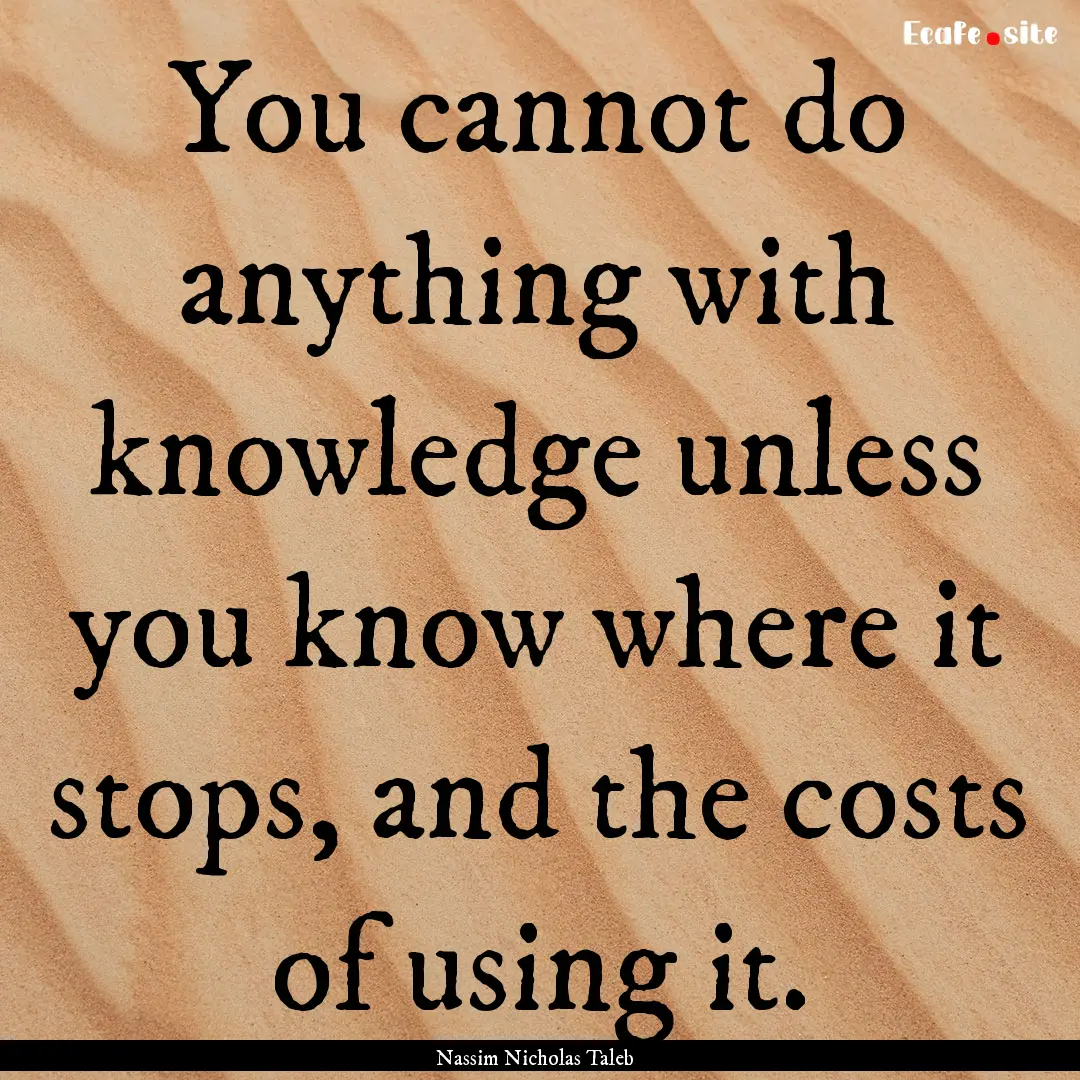 You cannot do anything with knowledge unless.... : Quote by Nassim Nicholas Taleb