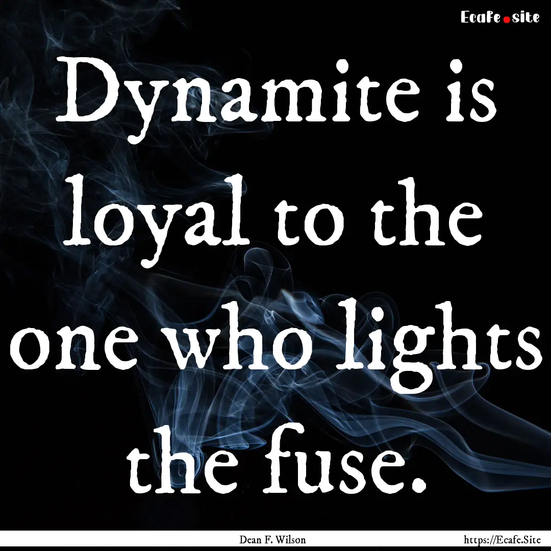 Dynamite is loyal to the one who lights the.... : Quote by Dean F. Wilson