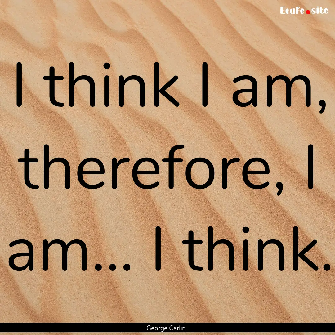 I think I am, therefore, I am... I think..... : Quote by George Carlin