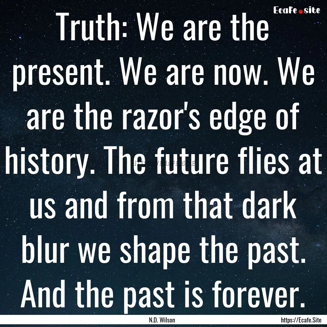 Truth: We are the present. We are now. We.... : Quote by N.D. Wilson