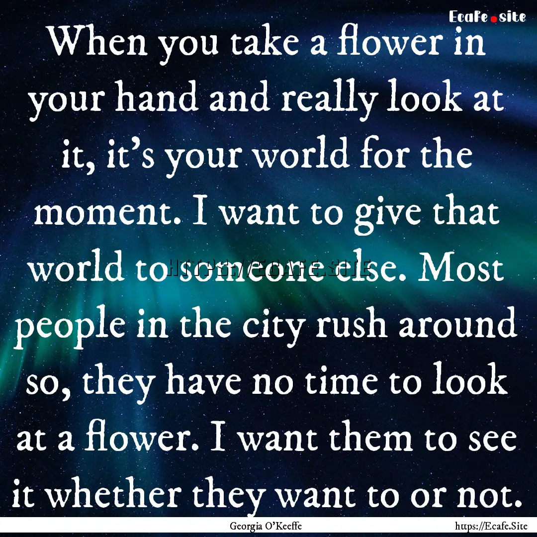 When you take a flower in your hand and really.... : Quote by Georgia O'Keeffe