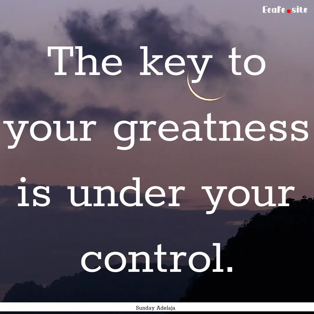 The key to your greatness is under your control..... : Quote by Sunday Adelaja