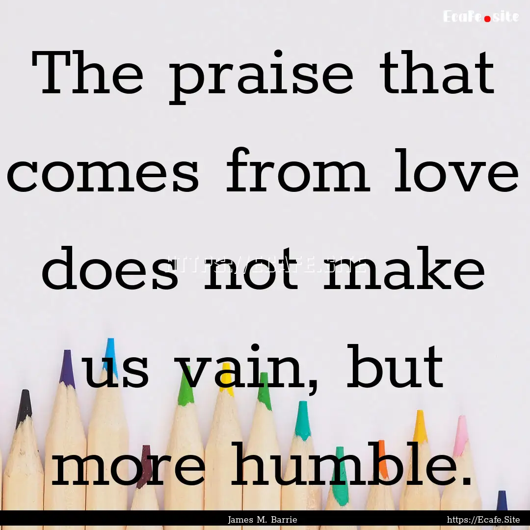 The praise that comes from love does not.... : Quote by James M. Barrie