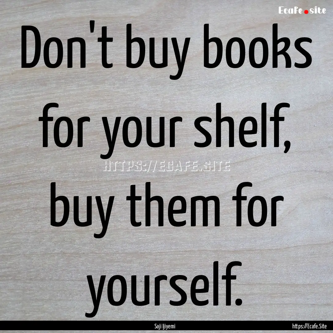 Don't buy books for your shelf, buy them.... : Quote by Saji Ijiyemi