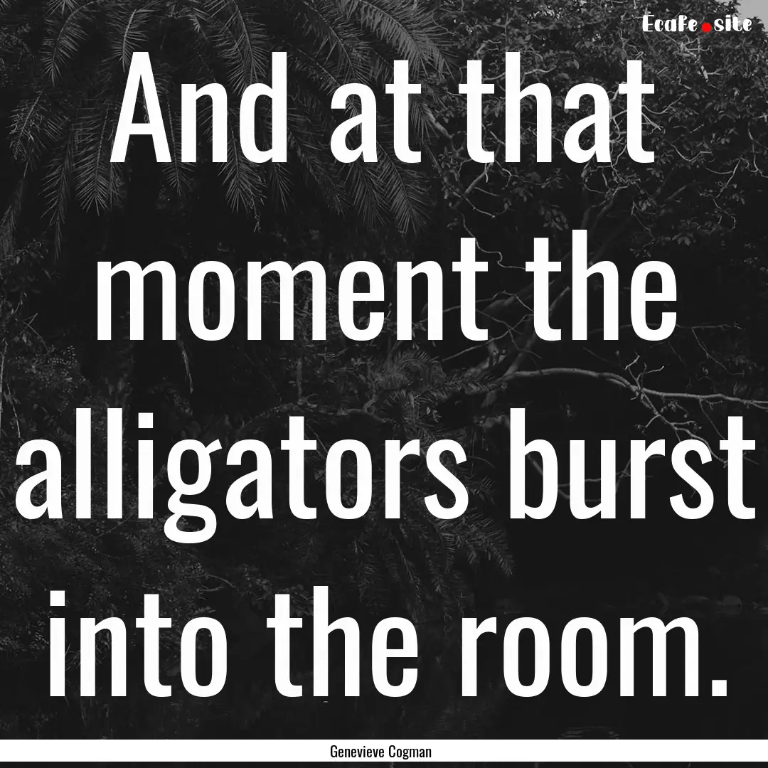 And at that moment the alligators burst into.... : Quote by Genevieve Cogman