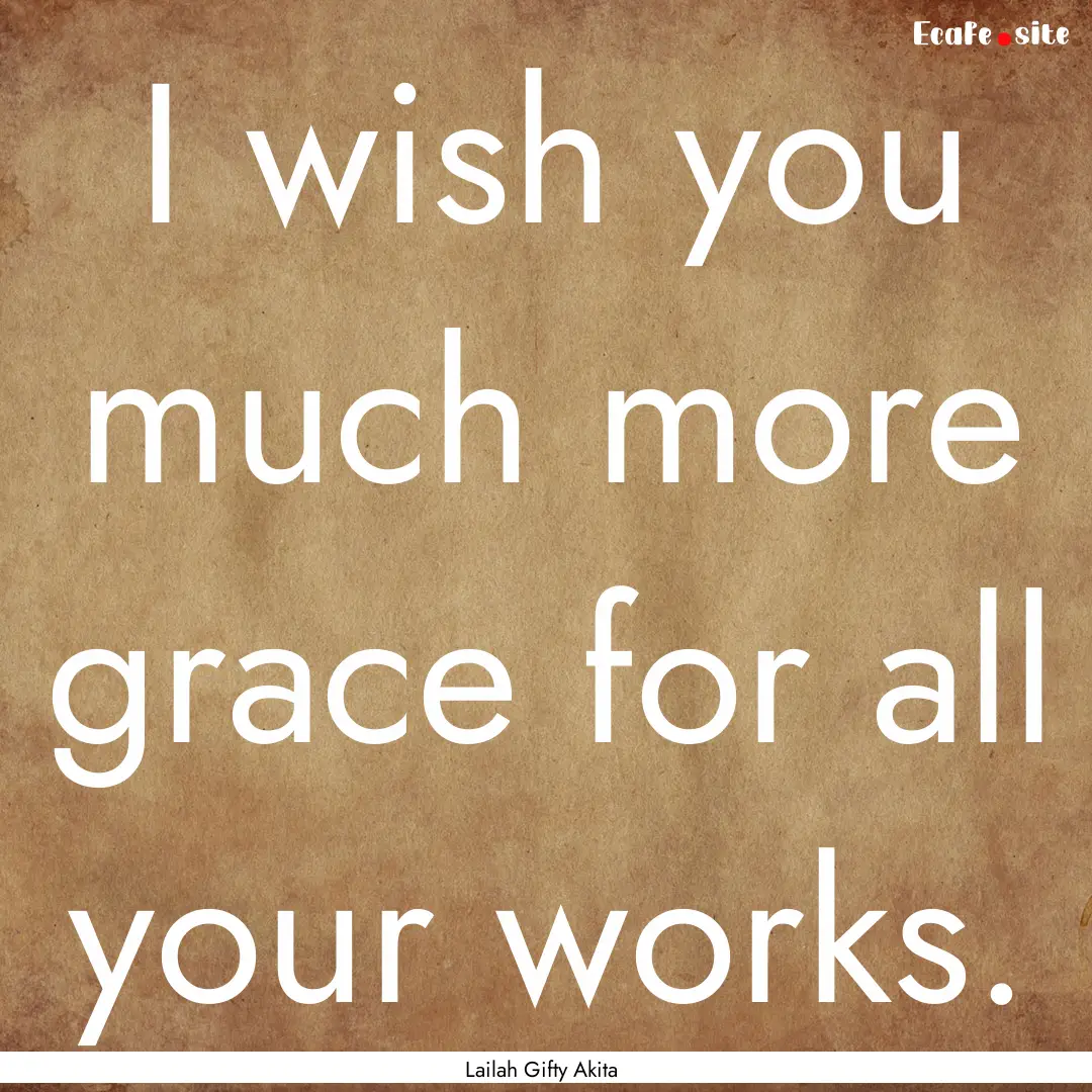 I wish you much more grace for all your works..... : Quote by Lailah Gifty Akita