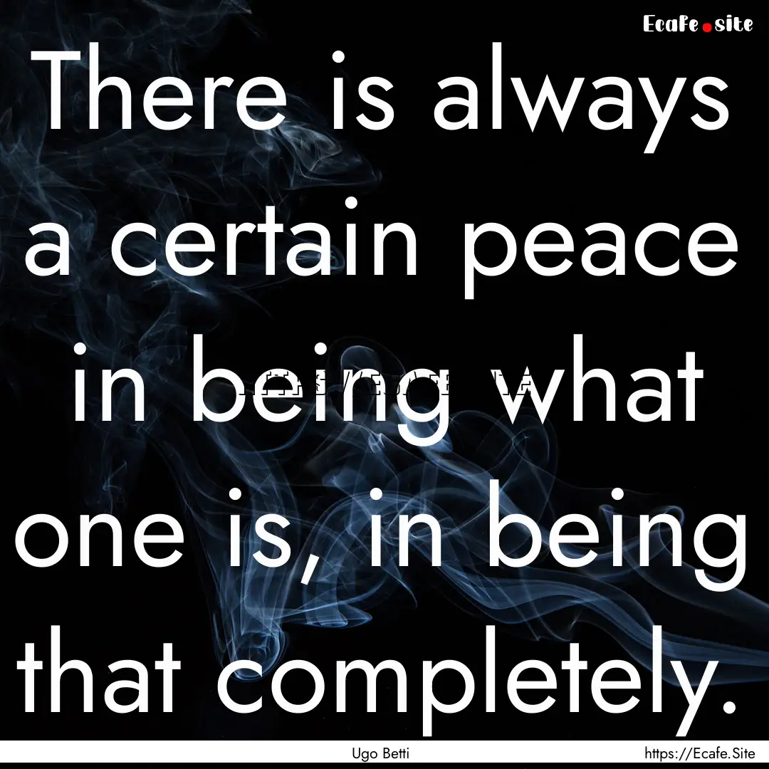 There is always a certain peace in being.... : Quote by Ugo Betti