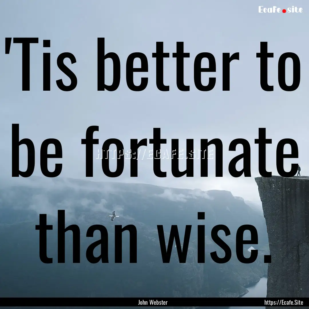 'Tis better to be fortunate than wise. : Quote by John Webster