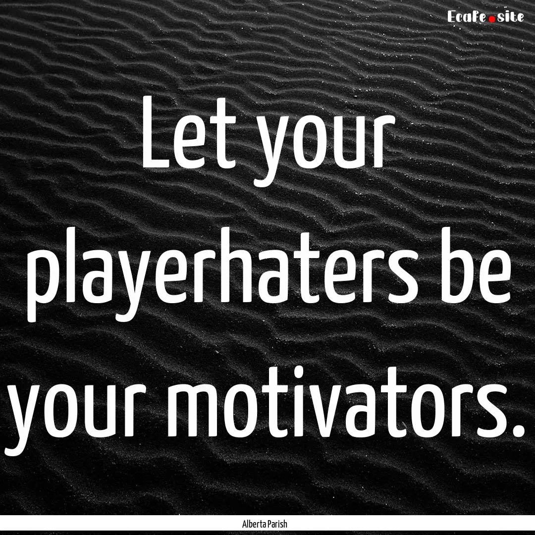 Let your playerhaters be your motivators..... : Quote by Alberta Parish