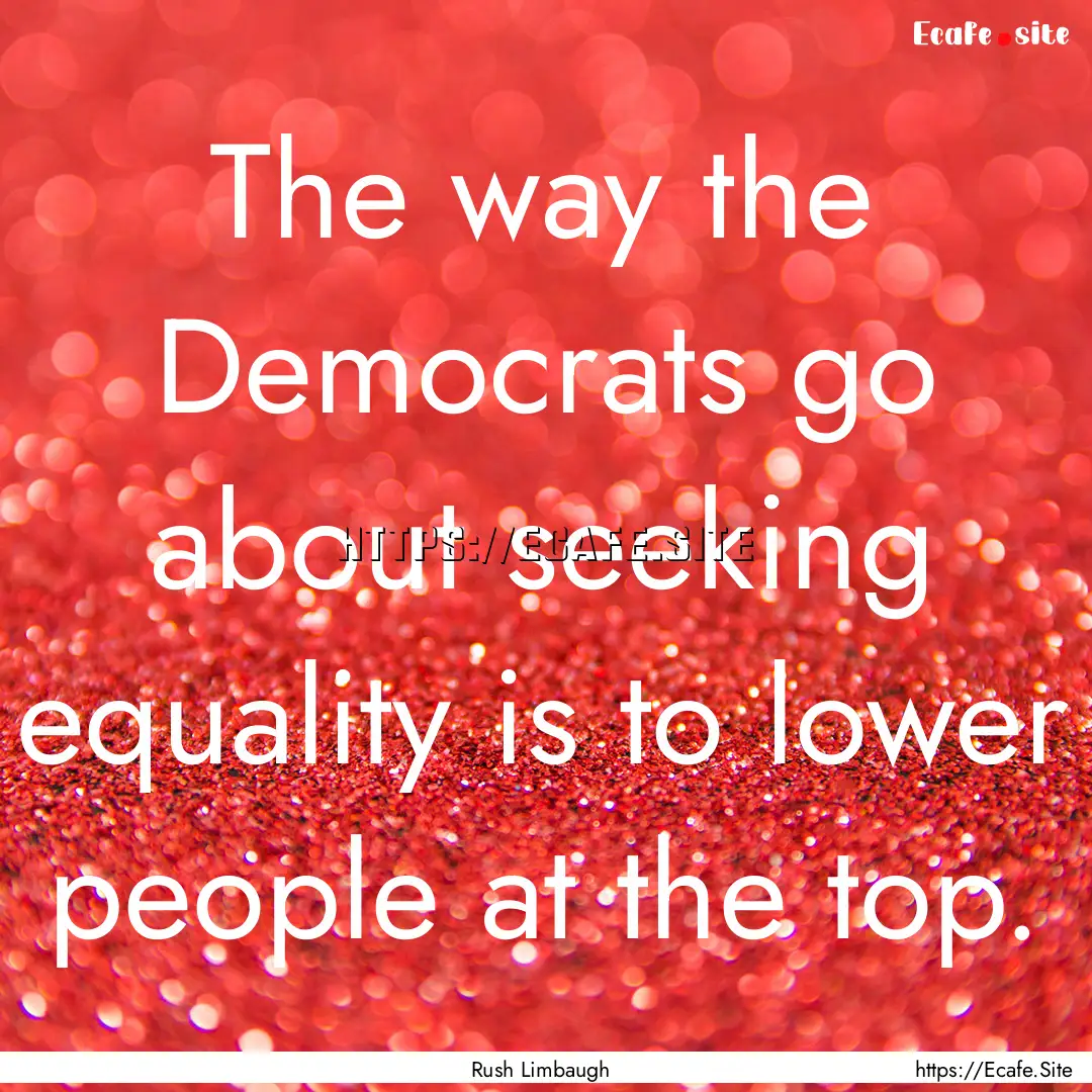 The way the Democrats go about seeking equality.... : Quote by Rush Limbaugh